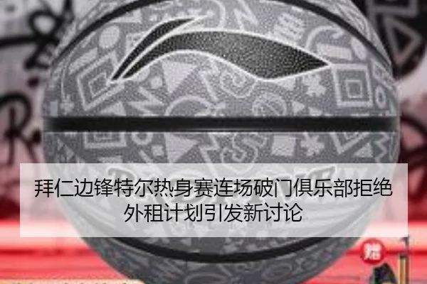 拜仁边锋特尔热身赛连场破门俱乐部拒绝外租计划引发新讨论